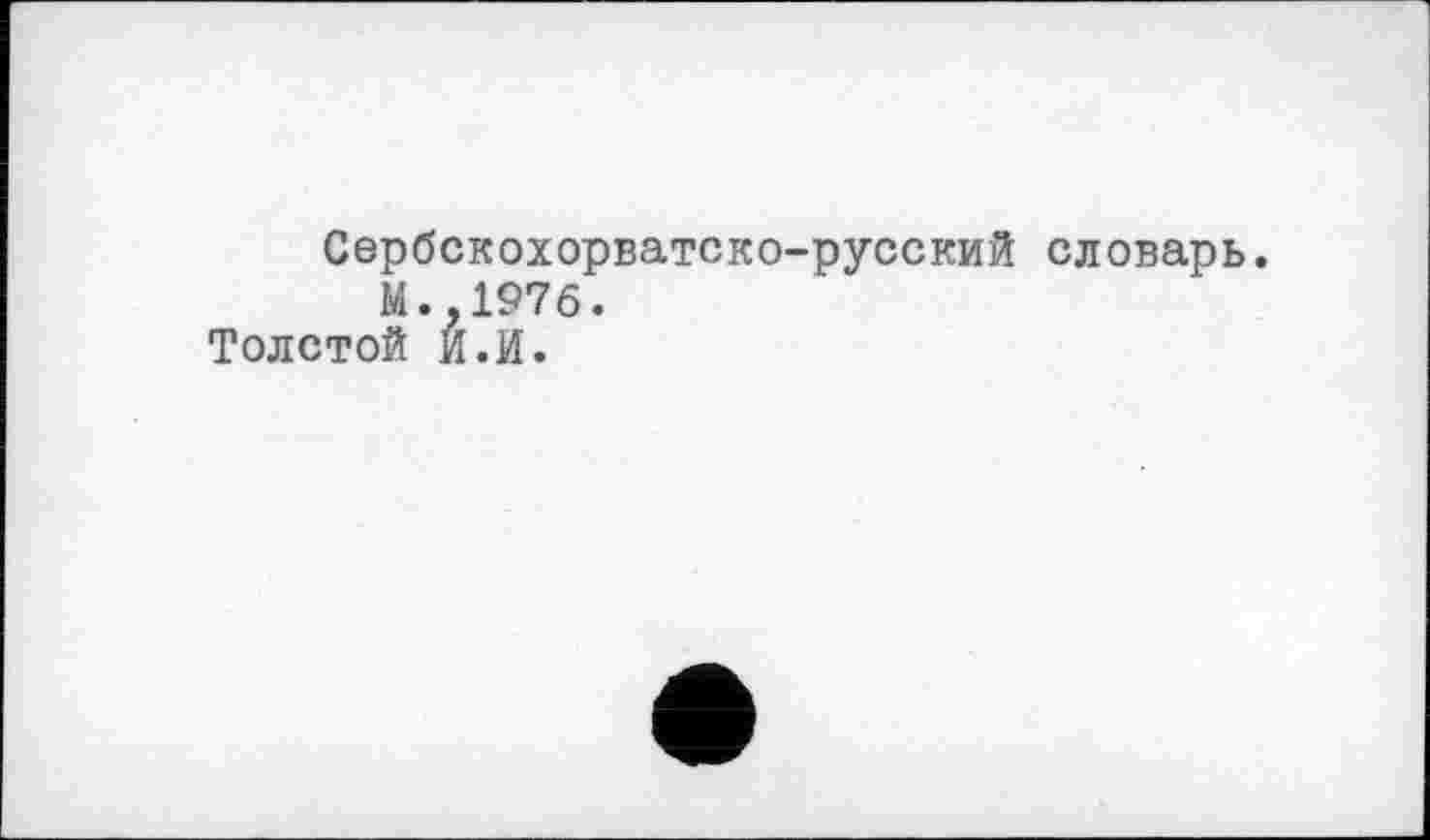 ﻿Сербскохорватско-русский словарь. М..1976.
Толстой И.И.